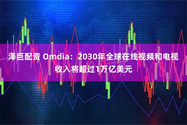 泽巨配资 Omdia：2030年全球在线视频和电视收入将超过1万亿美元