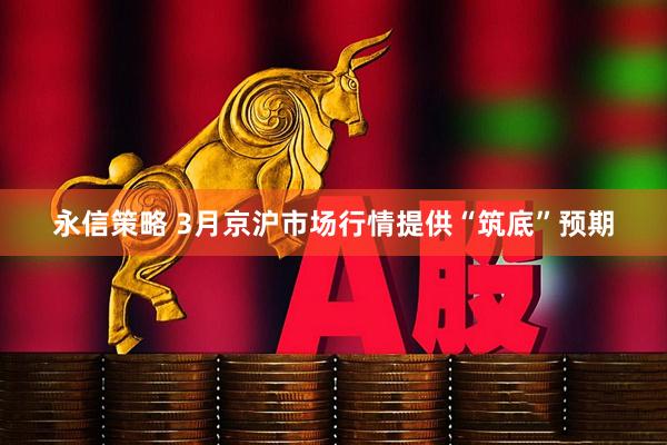 永信策略 3月京沪市场行情提供“筑底”预期