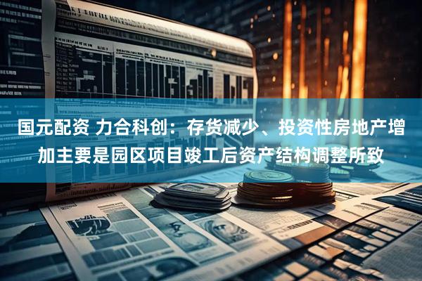 国元配资 力合科创：存货减少、投资性房地产增加主要是园区项目竣工后资产结构调整所致