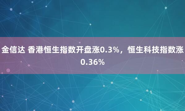 金信达 香港恒生指数开盘涨0.3%，恒生科技指数涨0.36%