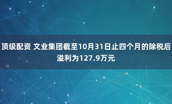 顶级配资 文业集团截至10月31日止四个月的除税后溢利为127.9万元