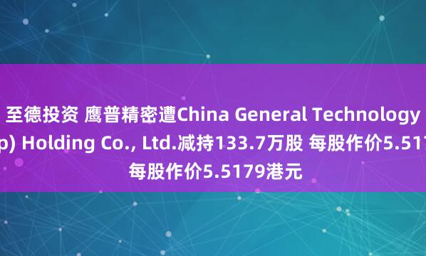 至德投资 鹰普精密遭China General Technology(Group) Holding Co., Ltd.减持133.7万股 每股作价5.5179港元