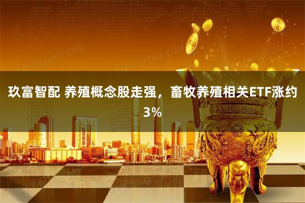 玖富智配 养殖概念股走强，畜牧养殖相关ETF涨约3%