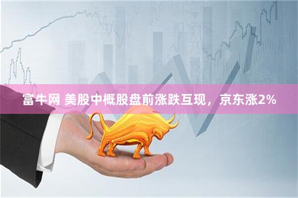 富牛网 美股中概股盘前涨跌互现，京东涨2%