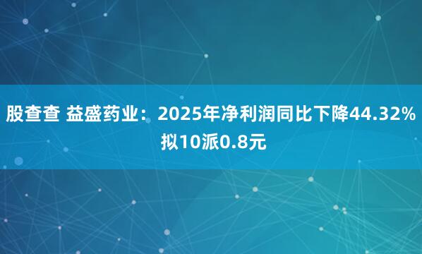 股查查 益盛药业：2025年净利润同比下降44.32% 拟10派0.8元