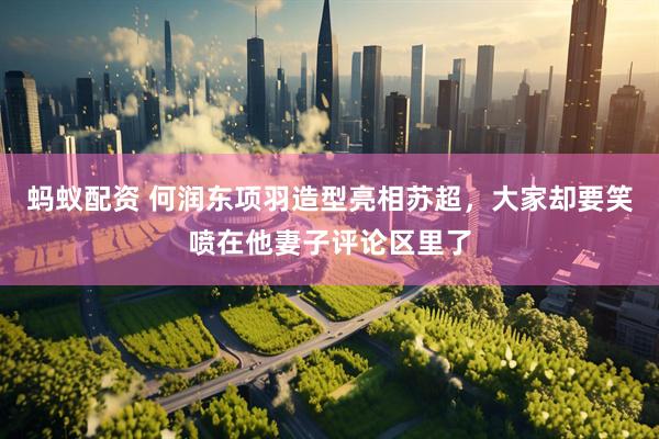 蚂蚁配资 何润东项羽造型亮相苏超，大家却要笑喷在他妻子评论区里了