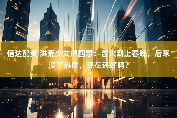 信达配资 洪荒少女傅园慧：曾火到上春晚，后来没了热度，现在还好吗？
