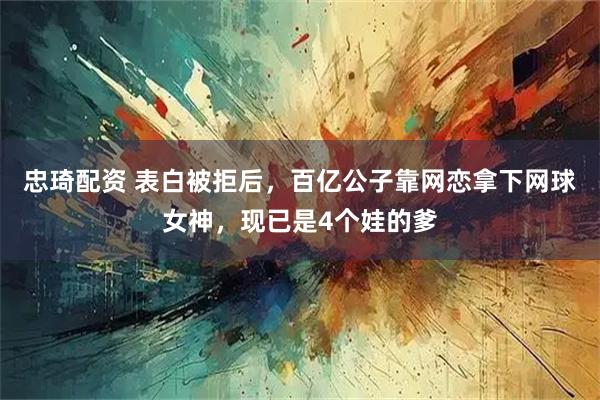 忠琦配资 表白被拒后，百亿公子靠网恋拿下网球女神，现已是4个娃的爹