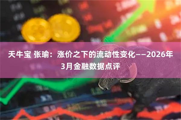 天牛宝 张瑜：涨价之下的流动性变化——2026年3月金融数据点评
