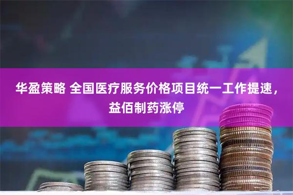 华盈策略 全国医疗服务价格项目统一工作提速，益佰制药涨停