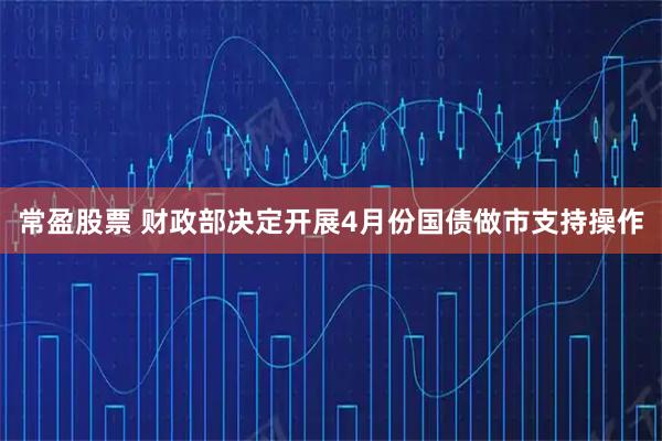 常盈股票 财政部决定开展4月份国债做市支持操作