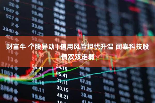 财富牛 个股异动 | 信用风险担忧升温 闻泰科技股债双双走弱