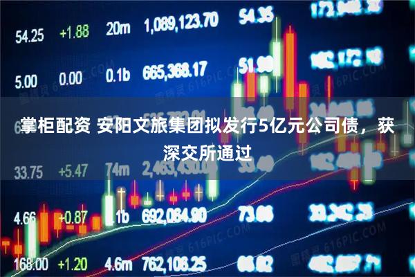 掌柜配资 安阳文旅集团拟发行5亿元公司债，获深交所通过