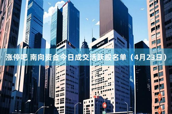 涨停吧 南向资金今日成交活跃股名单（4月23日）