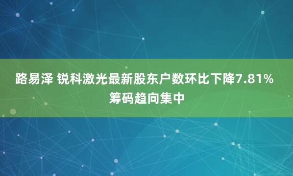 路易泽 锐科激光最新股东户数环比下降7.81% 筹码趋向集中