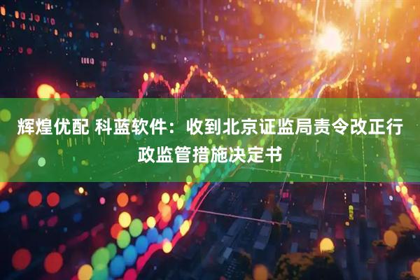 辉煌优配 科蓝软件：收到北京证监局责令改正行政监管措施决定书