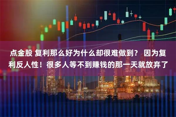 点金股 复利那么好为什么却很难做到？ 因为复利反人性！很多人等不到赚钱的那一天就放弃了