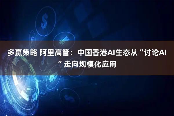 多赢策略 阿里高管:中国香港AI生态从“讨论AI”走向规模化应用