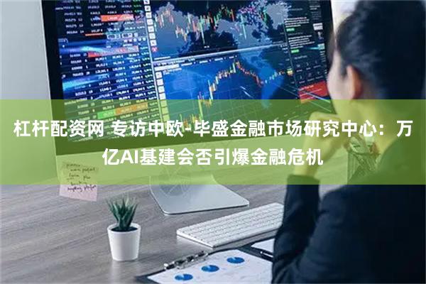 杠杆配资网 专访中欧-毕盛金融市场研究中心：万亿AI基建会否引爆金融危机