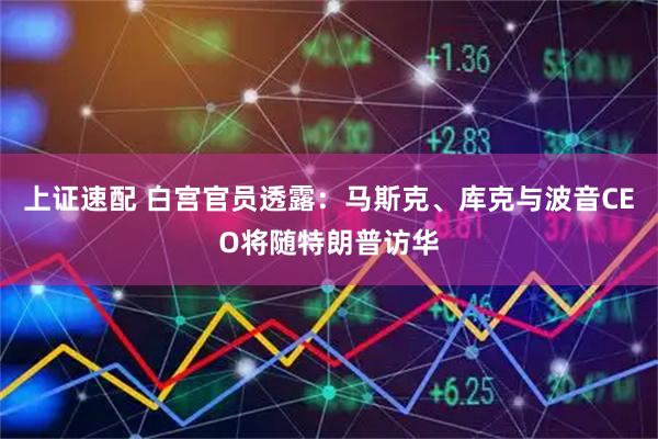 上证速配 白宫官员透露：马斯克、库克与波音CEO将随特朗普访华