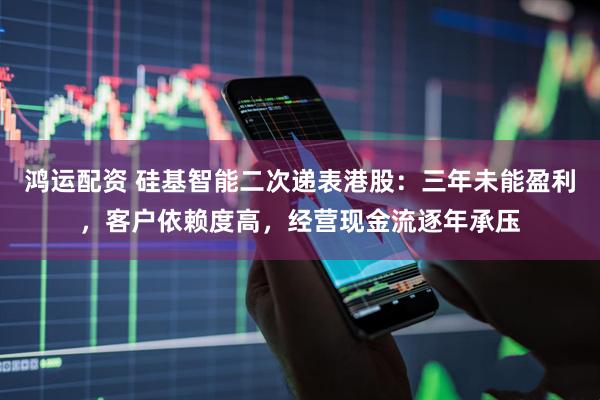 鸿运配资 硅基智能二次递表港股：三年未能盈利，客户依赖度高，经营现金流逐年承压