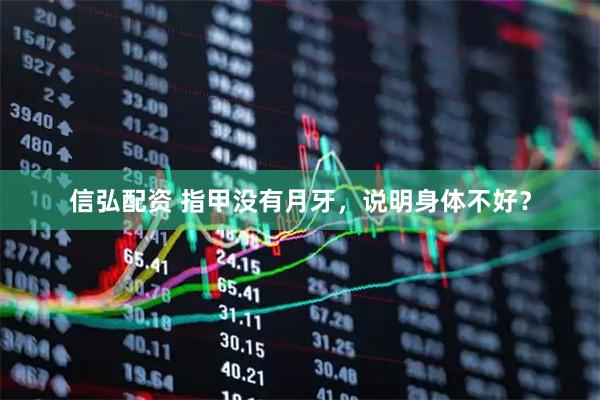 信弘配资 指甲没有月牙，说明身体不好？