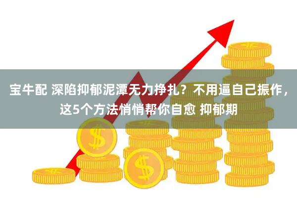 宝牛配 深陷抑郁泥潭无力挣扎？不用逼自己振作，这5个方法悄悄帮你自愈 抑郁期