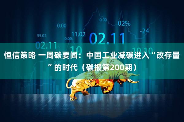 恒信策略 一周碳要闻：中国工业减碳进入“改存量”的时代（碳报第200期）