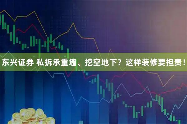 东兴证券 私拆承重墙、挖空地下？这样装修要担责！