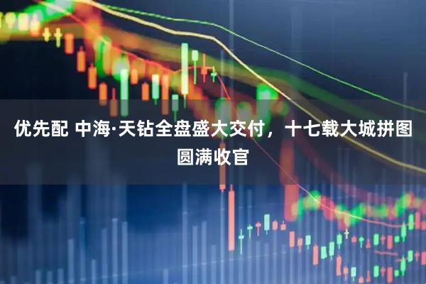 优先配 中海·天钻全盘盛大交付，十七载大城拼图圆满收官