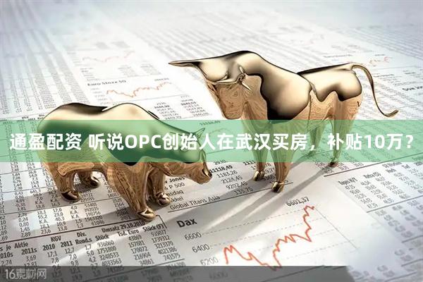 通盈配资 听说OPC创始人在武汉买房，补贴10万？