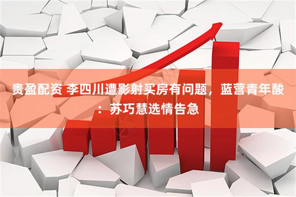 贵盈配资 李四川遭影射买房有问题，蓝营青年酸：苏巧慧选情告急