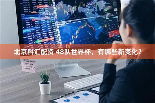 北京科汇配资 48队世界杯，有哪些新变化？
