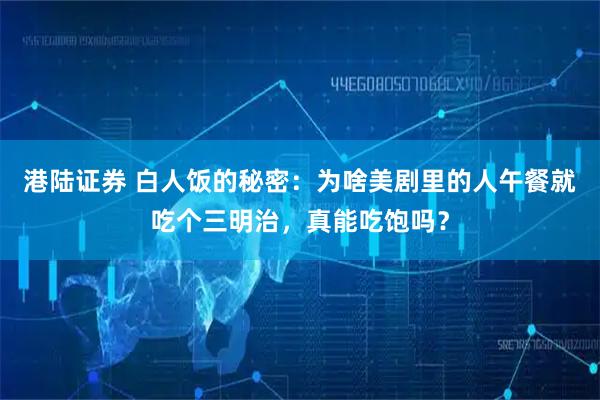 港陆证券 白人饭的秘密：为啥美剧里的人午餐就吃个三明治，真能吃饱吗？