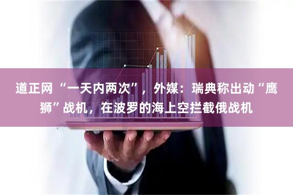 道正网 “一天内两次”，外媒：瑞典称出动“鹰狮”战机，在波罗的海上空拦截俄战机