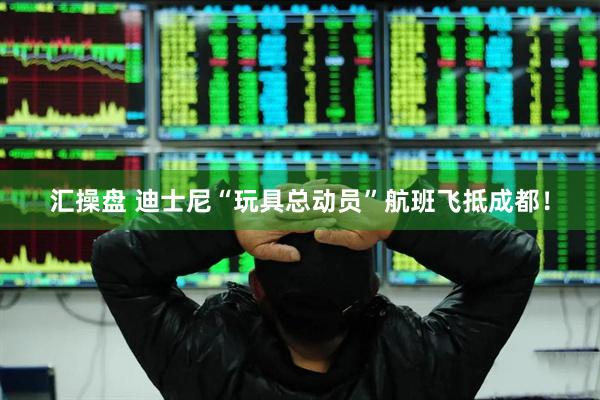 汇操盘 迪士尼“玩具总动员”航班飞抵成都！