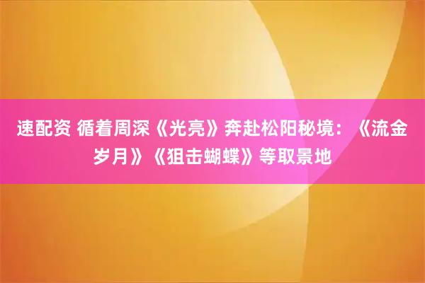 速配资 循着周深《光亮》奔赴松阳秘境：《流金岁月》《狙击蝴蝶》等取景地