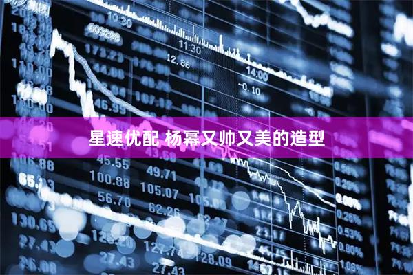 星速优配 杨幂又帅又美的造型