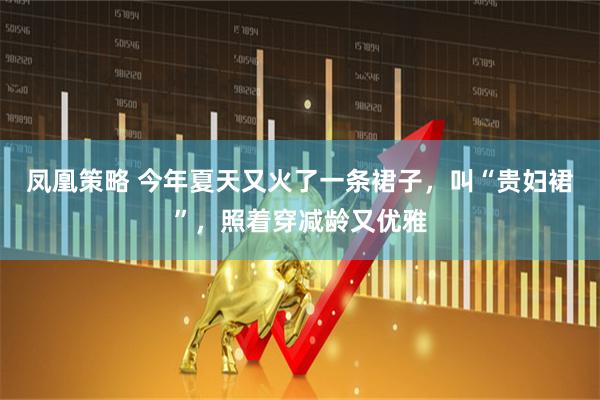 凤凰策略 今年夏天又火了一条裙子，叫“贵妇裙”，照着穿减龄又优雅