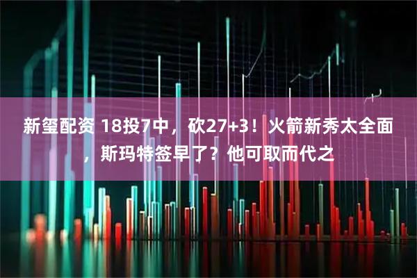 新玺配资 18投7中,砍27+3!火箭新秀太全面,斯玛特签早了?他可取而代之