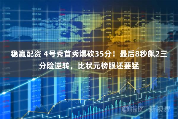 稳赢配资 4号秀首秀爆砍35分!最后8秒飙2三分险逆转,比状元榜眼还要猛