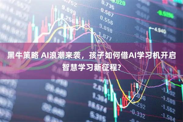 黑牛策略 AI浪潮来袭，孩子如何借AI学习机开启智慧学习新征程?