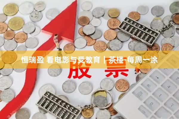 恒瑞盈 看电影与受教育｜茶楼·每周一涂