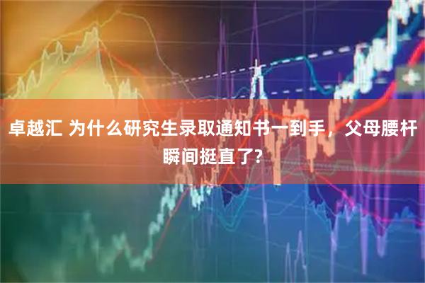 卓越汇 为什么研究生录取通知书一到手，父母腰杆瞬间挺直了?