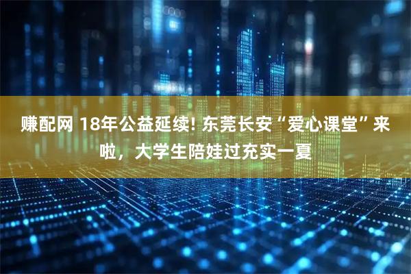 赚配网 18年公益延续! 东莞长安“爱心课堂”来啦，大学生陪娃过充实一夏