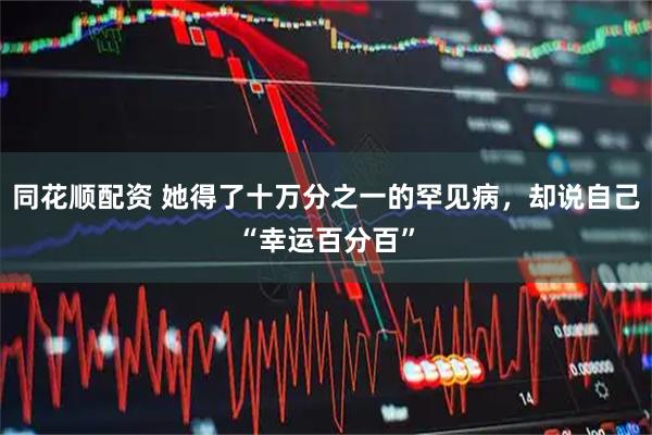 同花顺配资 她得了十万分之一的罕见病，却说自己“幸运百分百”