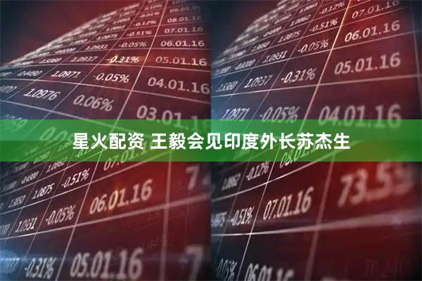 星火配资 王毅会见印度外长苏杰生