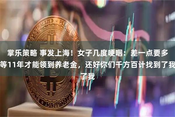掌乐策略 事发上海！女子几度哽咽：差一点要多等11年才能领到养老金，还好你们千方百计找到了我