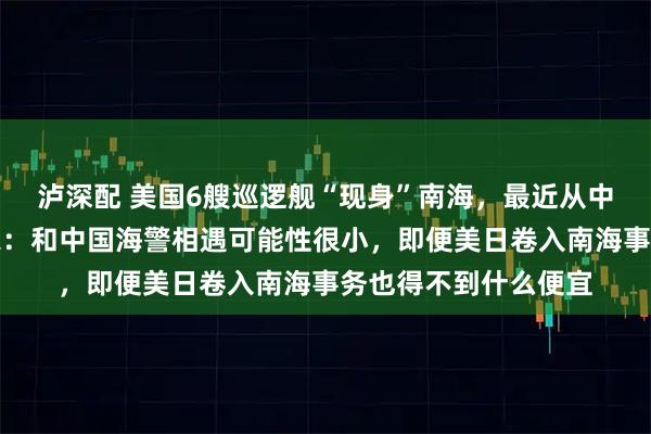 泸深配 美国6艘巡逻舰“现身”南海，最近从中东调到菲律宾，专家：和中国海警相遇可能性很小，即便美日卷入南海事务也得不到什么便宜