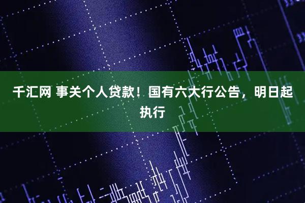 千汇网 事关个人贷款!国有六大行公告,明日起执行